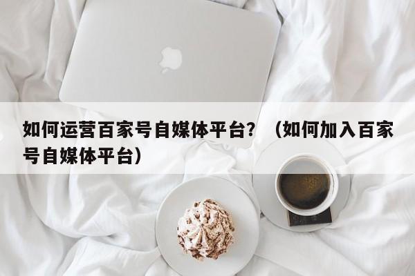 如何运营百家号自媒体平台？（如何加入百家号自媒体平台） 