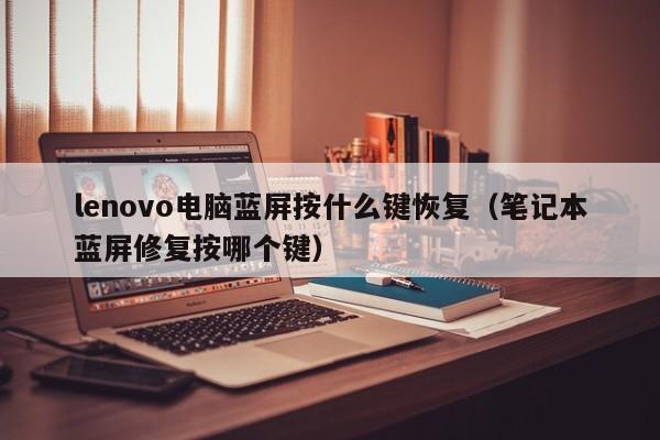 lenovo电脑蓝屏按什么键恢复（笔记本蓝屏修复按哪个键） 