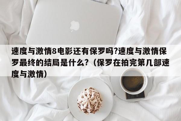 速度与激情8电影还有保罗吗?速度与激情保罗最终的结局是什么?（保罗在拍完第几部速度与激情） 