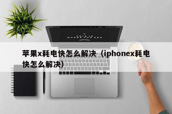 苹果x耗电快怎么解决（iphonex耗电快怎么解决） 