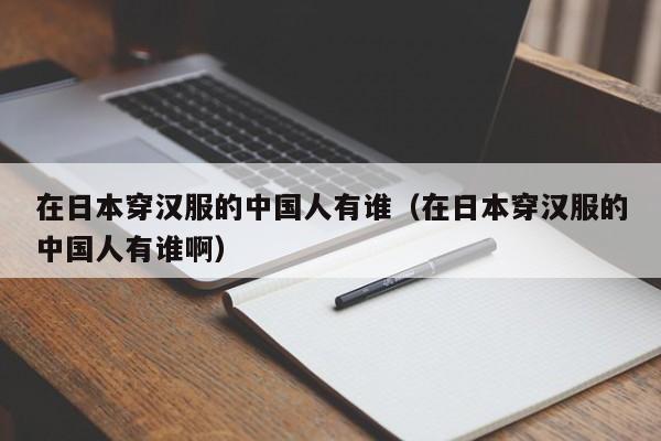 在日本穿汉服的中国人有谁（在日本穿汉服的中国人有谁啊） 