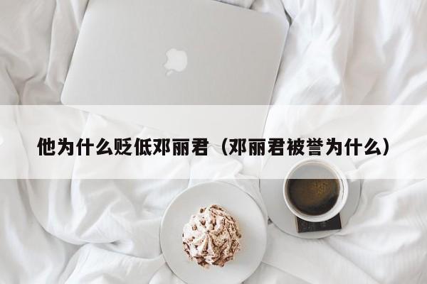 他为什么贬低邓丽君（邓丽君被誉为什么） 