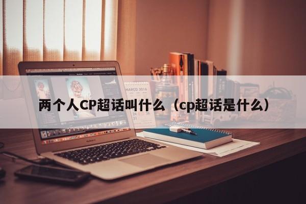 两个人CP超话叫什么（cp超话是什么） 