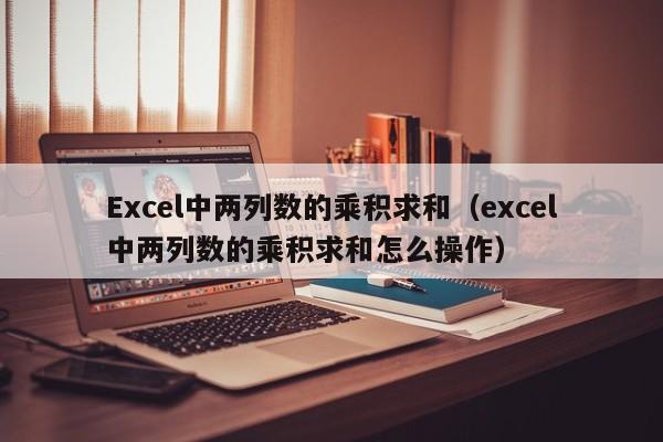 Excel中两列数的乘积求和（excel中两列数的乘积求和怎么操作） 