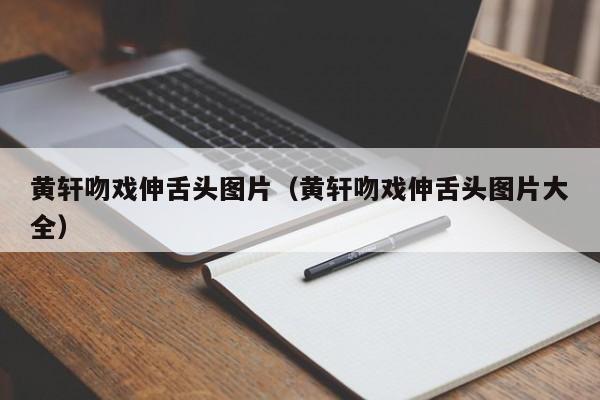 黄轩吻戏伸舌头图片（黄轩吻戏伸舌头图片大全） 