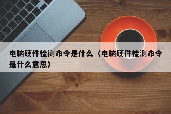 电脑硬件检测命令是什么（电脑硬件检测命令是什么意思） 