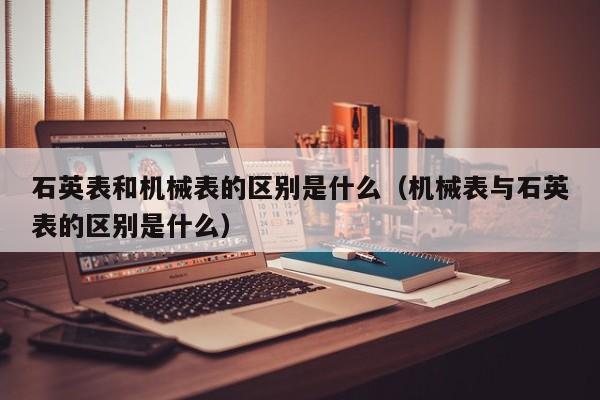 石英表和机械表的区别是什么（机械表与石英表的区别是什么） 