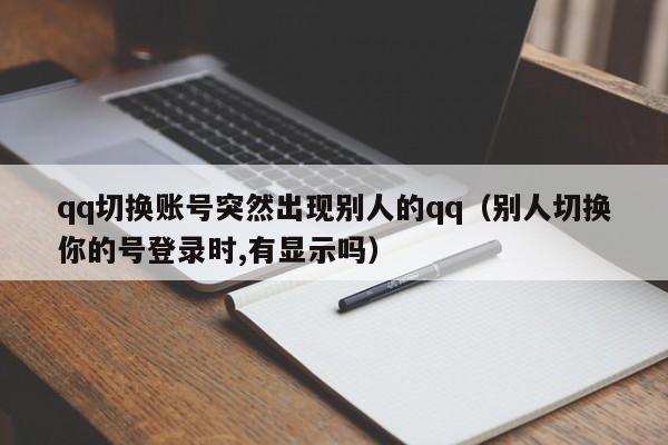 qq切换账号突然出现别人的qq（别人切换你的号登录时,有显示吗） 