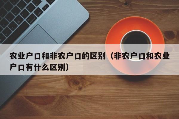 农业户口和非农户口的区别（非农户口和农业户口有什么区别） 