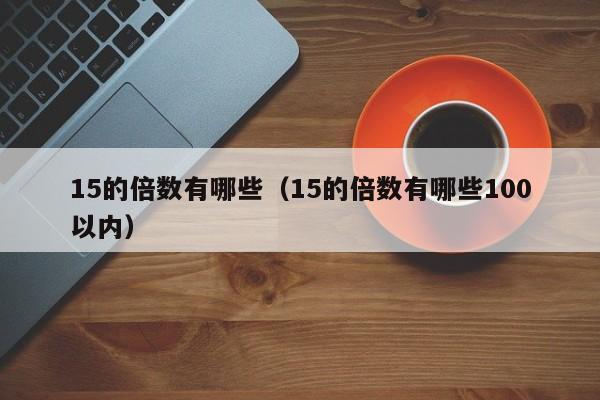 15的倍数有哪些（15的倍数有哪些100以内） 