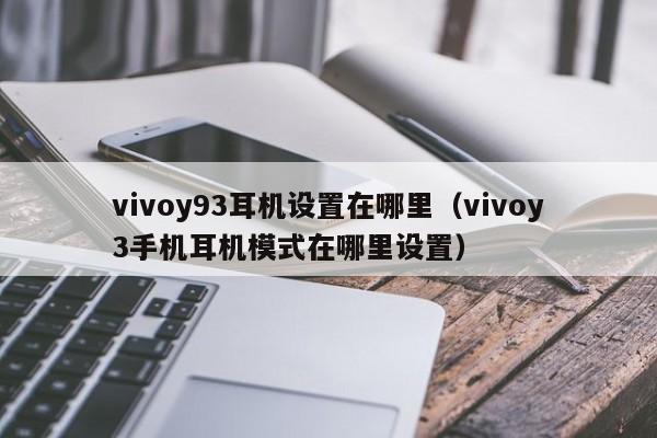 vivoy93耳机设置在哪里（vivoy3手机耳机模式在哪里设置） 