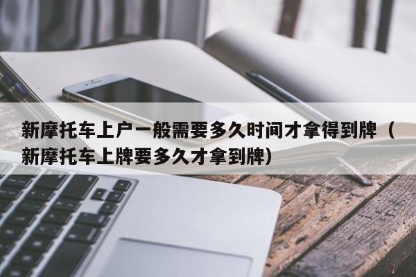 新摩托车上户一般需要多久时间才拿得到牌（新摩托车上牌要多久才拿到牌） 