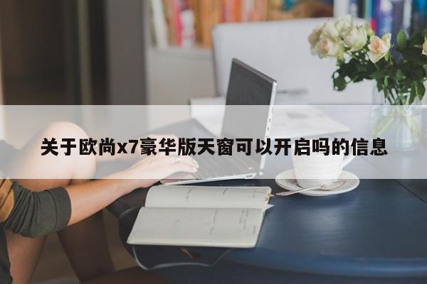 关于欧尚x7豪华版天窗可以开启吗的信息 