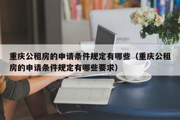 重庆公租房的申请条件规定有哪些（重庆公租房的申请条件规定有哪些要求） 