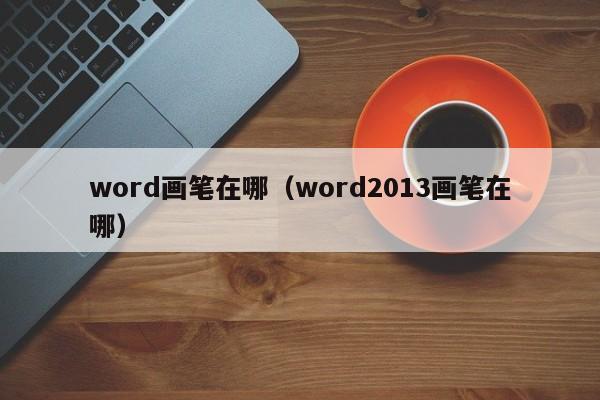 word画笔在哪（word2013画笔在哪） 