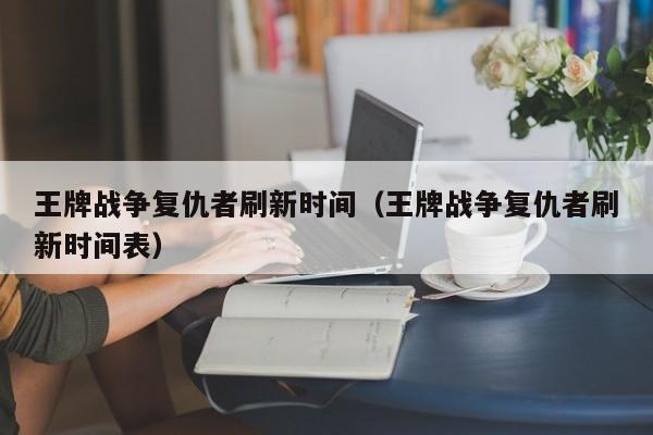 王牌战争复仇者刷新时间（王牌战争复仇者刷新时间表） 