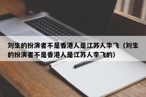 刘生的扮演者不是香港人是江苏人李飞（刘生的扮演者不是香港人是江苏人李飞的） 