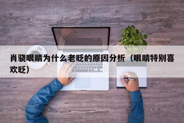 肖骁眼睛为什么老眨的原因分析（眼睛特别喜欢眨） 