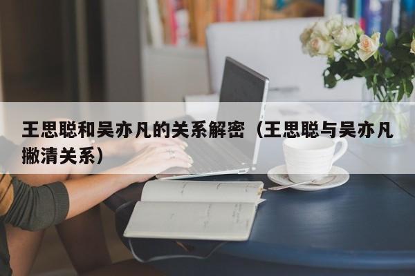 王思聪和吴亦凡的关系解密（王思聪与吴亦凡撇清关系）