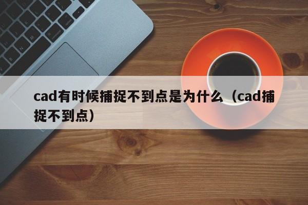 cad有时候捕捉不到点是为什么（cad捕捉不到点） 