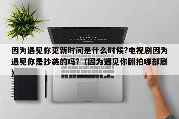 因为遇见你更新时间是什么时候?电视剧因为遇见你是抄袭的吗?（因为遇见你翻拍哪部剧） 