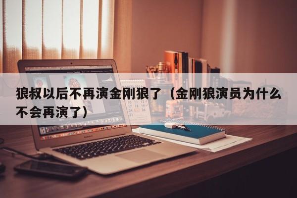 狼叔以后不再演金刚狼了（金刚狼演员为什么不会再演了） 