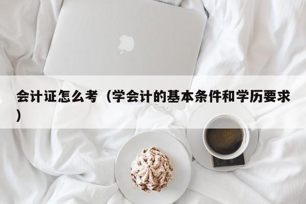 会计证怎么考（学会计的基本条件和学历要求） 