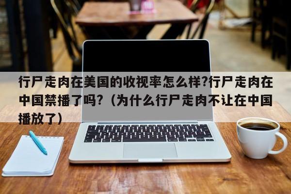 行尸走肉在美国的收视率怎么样?行尸走肉在中国禁播了吗?（为什么行尸走肉不让在中国播放了） 