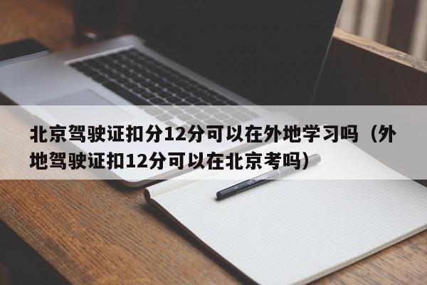 北京驾驶证扣分12分可以在外地学习吗（外地驾驶证扣12分可以在北京考吗） 