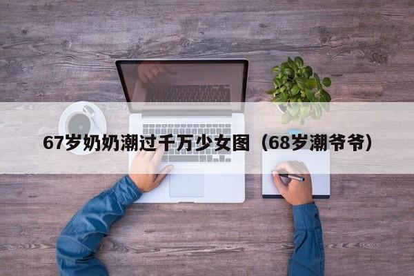 67岁奶奶潮过千万少女图（68岁潮爷爷） 