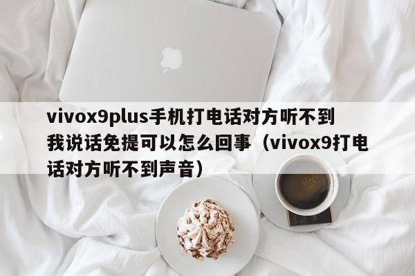 vivox9plus手机打电话对方听不到我说话免提可以怎么回事（vivox9打电话对方听不到声音） 