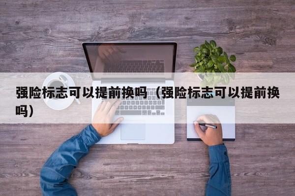 强险标志可以提前换吗（强险标志可以提前换吗） 