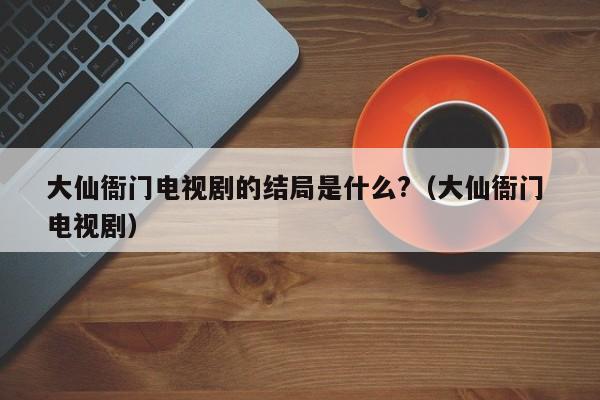 大仙衙门电视剧的结局是什么?（大仙衙门 电视剧） 