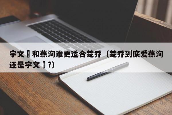 宇文玥和燕洵谁更适合楚乔（楚乔到底爱燕洵还是宇文玥?） 