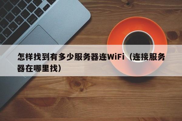 怎样找到有多少服务器连WiFi（连接服务器在哪里找） 