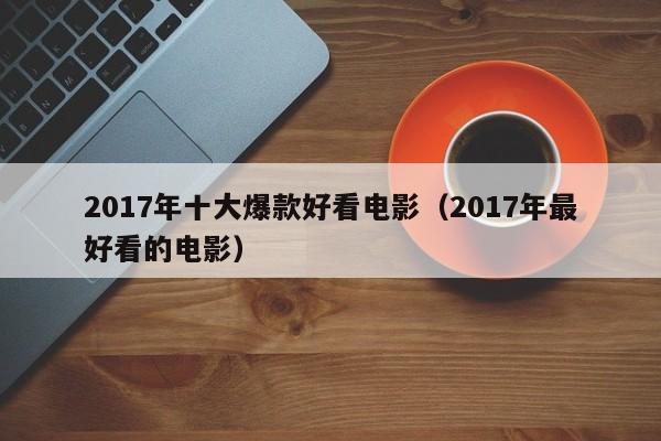 2017年十大爆款好看电影（2017年最好看的电影） 