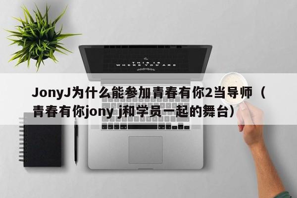 JonyJ为什么能参加青春有你2当导师（青春有你jony j和学员一起的舞台） 