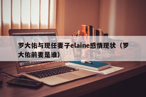 罗大佑与现任妻子elaine感情现状（罗大佑前妻是谁） 