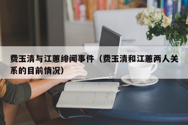 费玉清与江蕙绯闻事件（费玉清和江蕙两人关系的目前情况） 