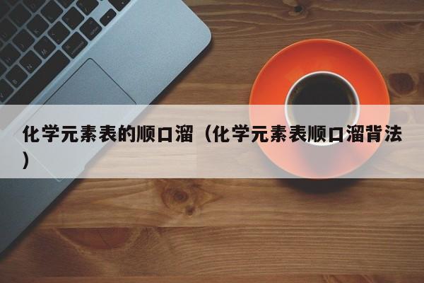 化学元素表的顺口溜（化学元素表顺口溜背法） 