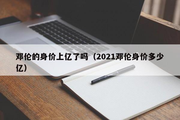 邓伦的身价上亿了吗（2021邓伦身价多少亿） 