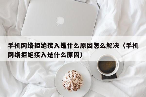 手机网络拒绝接入是什么原因怎么解决（手机网络拒绝接入是什么原因） 