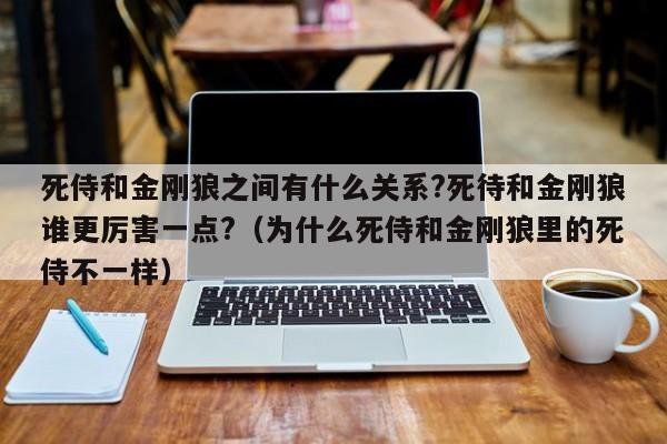 死侍和金刚狼之间有什么关系?死待和金刚狼谁更厉害一点?（为什么死侍和金刚狼里的死侍不一样） 