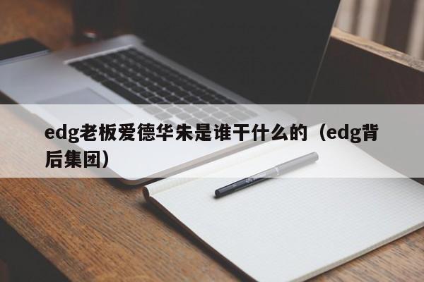 edg老板爱德华朱是谁干什么的（edg背后集团） 