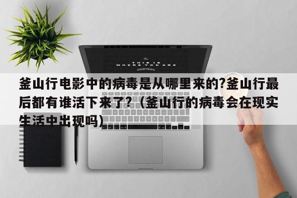 釜山行电影中的病毒是从哪里来的?釜山行最后都有谁活下来了?（釜山行的病毒会在现实生活中出现吗） 