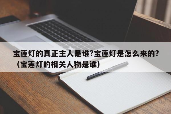 宝莲灯的真正主人是谁?宝莲灯是怎么来的?（宝莲灯的相关人物是谁） 