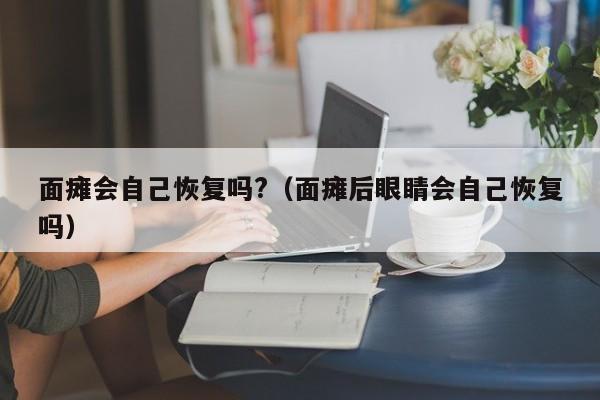 面瘫会自己恢复吗?（面瘫后眼睛会自己恢复吗） 