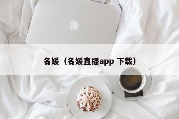 名媛（名媛直播app 下载） 