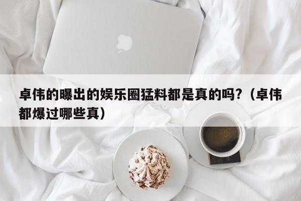 卓伟的曝出的娱乐圈猛料都是真的吗?（卓伟都爆过哪些真） 