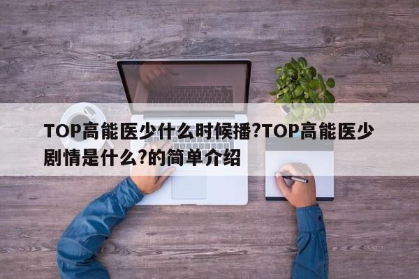 TOP高能医少什么时候播?TOP高能医少剧情是什么?的简单介绍 